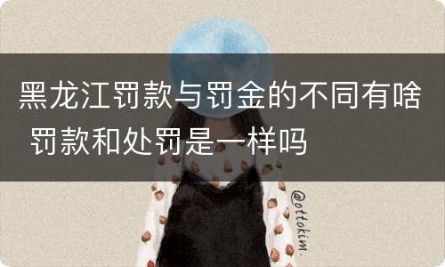 黑龙江罚款与罚金的不同有啥 罚款和处罚是一样吗
