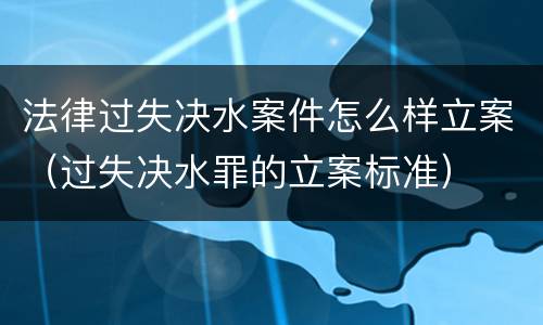 法律过失决水案件怎么样立案（过失决水罪的立案标准）