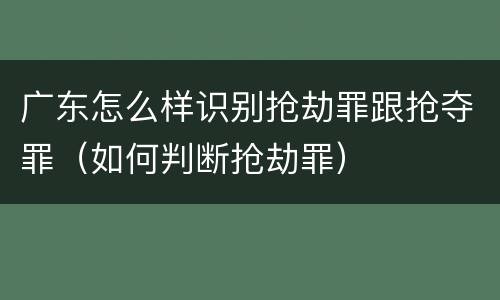 广东怎么样识别抢劫罪跟抢夺罪（如何判断抢劫罪）