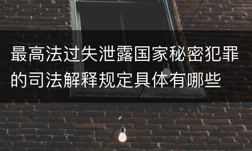 最高法过失泄露国家秘密犯罪的司法解释规定具体有哪些