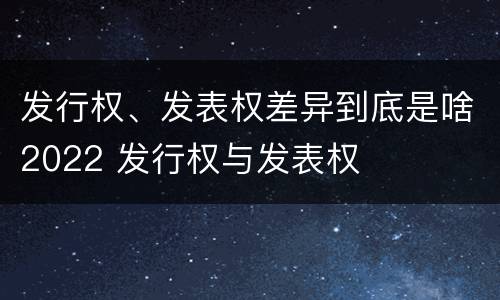 发行权、发表权差异到底是啥2022 发行权与发表权