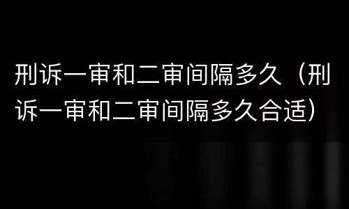 刑诉一审和二审间隔多久（刑诉一审和二审间隔多久合适）