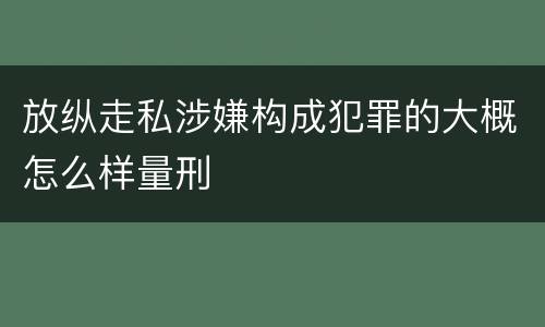 放纵走私涉嫌构成犯罪的大概怎么样量刑