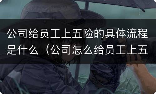 公司给员工上五险的具体流程是什么（公司怎么给员工上五险）