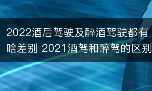 2022酒后驾驶及醉酒驾驶都有啥差别 2021酒驾和醉驾的区别处罚