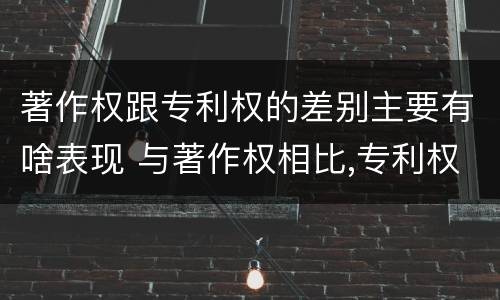 著作权跟专利权的差别主要有啥表现 与著作权相比,专利权有哪些特征