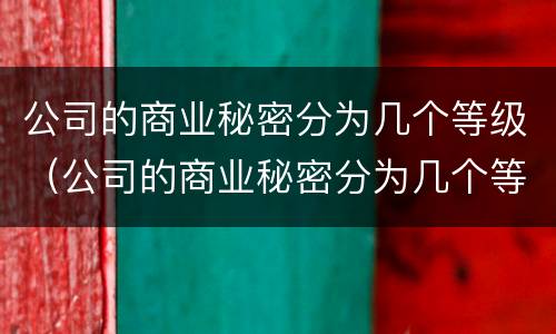 公司的商业秘密分为几个等级（公司的商业秘密分为几个等级呢）