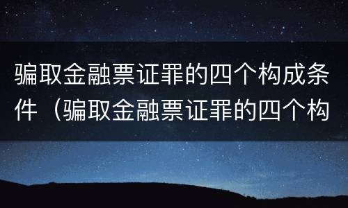 骗取金融票证罪的四个构成条件（骗取金融票证罪的四个构成条件是什么）