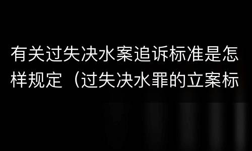 有关过失决水案追诉标准是怎样规定（过失决水罪的立案标准）