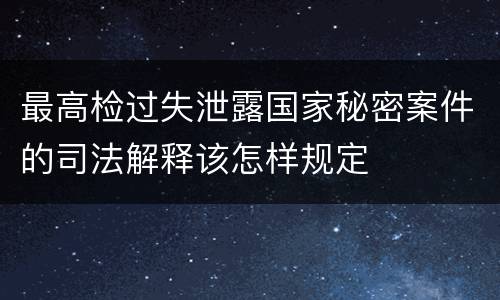 最高检过失泄露国家秘密案件的司法解释该怎样规定