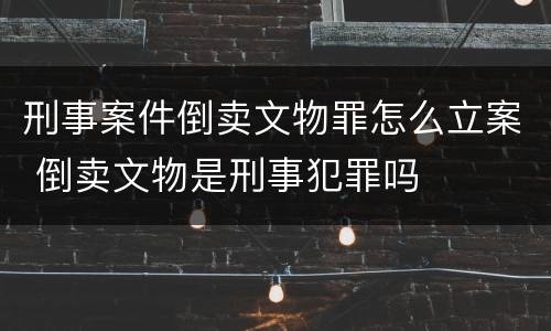 刑事案件倒卖文物罪怎么立案 倒卖文物是刑事犯罪吗