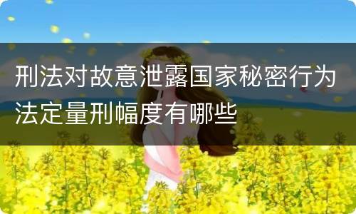 刑法对故意泄露国家秘密行为法定量刑幅度有哪些
