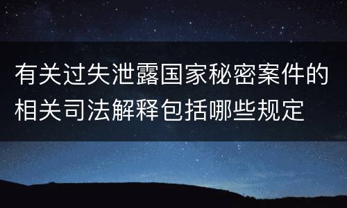 有关过失泄露国家秘密案件的相关司法解释包括哪些规定