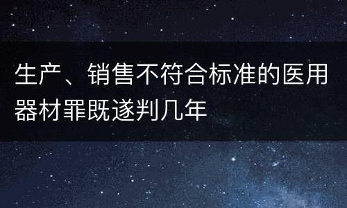 生产、销售不符合标准的医用器材罪既遂判几年