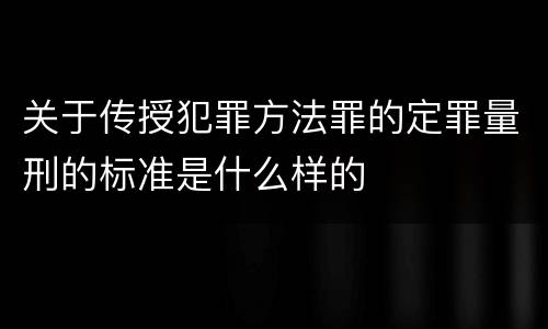 关于传授犯罪方法罪的定罪量刑的标准是什么样的
