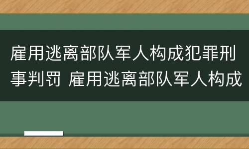 雇用逃离部队军人构成犯罪刑事判罚 雇用逃离部队军人构成犯罪刑事判罚标准