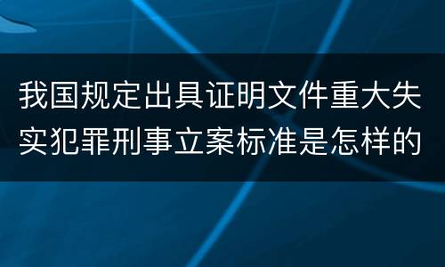我国规定出具证明文件重大失实犯罪刑事立案标准是怎样的