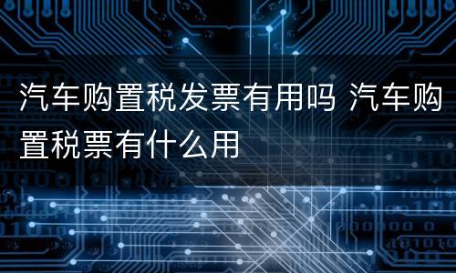汽车购置税发票有用吗 汽车购置税票有什么用