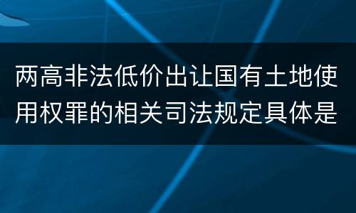 两高非法低价出让国有土地使用权罪的相关司法规定具体是什么内容