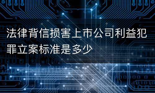 法律背信损害上市公司利益犯罪立案标准是多少