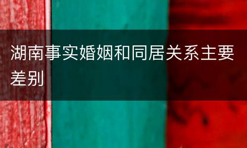 湖南事实婚姻和同居关系主要差别