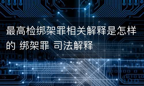 最高检绑架罪相关解释是怎样的 绑架罪 司法解释