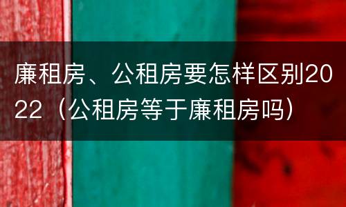 廉租房、公租房要怎样区别2022（公租房等于廉租房吗）