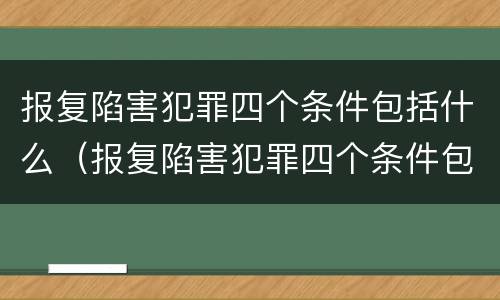 报复陷害犯罪四个条件包括什么（报复陷害犯罪四个条件包括什么内容）