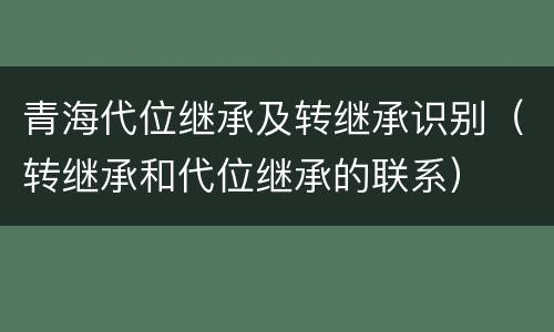 青海代位继承及转继承识别（转继承和代位继承的联系）