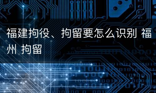 福建拘役、拘留要怎么识别 福州 拘留