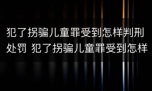 犯了拐骗儿童罪受到怎样判刑处罚 犯了拐骗儿童罪受到怎样判刑处罚呢