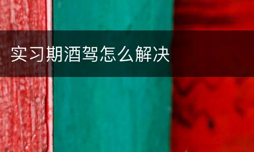 实习期酒驾怎么解决