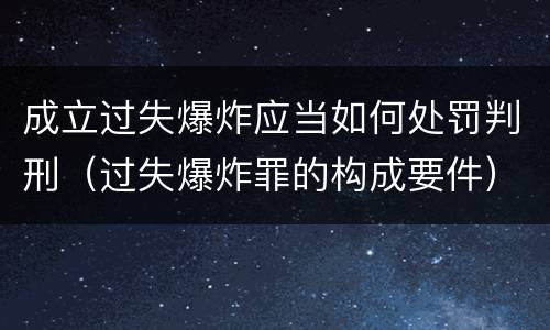 成立过失爆炸应当如何处罚判刑（过失爆炸罪的构成要件）