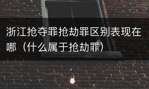 浙江抢夺罪抢劫罪区别表现在哪（什么属于抢劫罪）