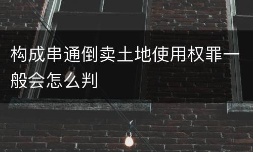 构成串通倒卖土地使用权罪一般会怎么判