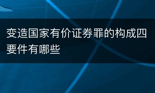 变造国家有价证券罪的构成四要件有哪些
