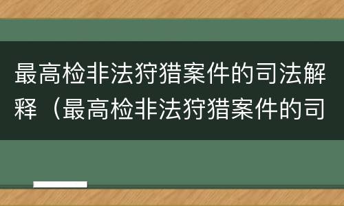 最高检非法狩猎案件的司法解释（最高检非法狩猎案件的司法解释全文）
