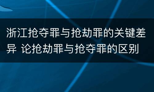 浙江抢夺罪与抢劫罪的关键差异 论抢劫罪与抢夺罪的区别