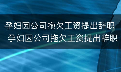 孕妇因公司拖欠工资提出辞职 孕妇因公司拖欠工资提出辞职怎么办