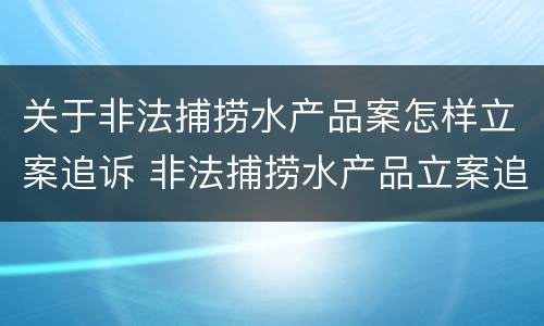关于非法捕捞水产品案怎样立案追诉 非法捕捞水产品立案追诉标准