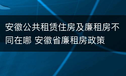 安徽公共租赁住房及廉租房不同在哪 安徽省廉租房政策