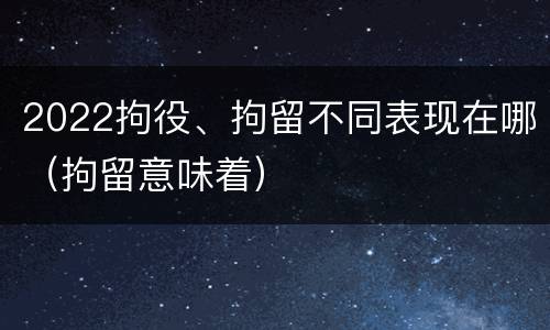 2022拘役、拘留不同表现在哪（拘留意味着）