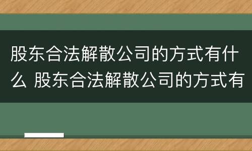 股东合法解散公司的方式有什么 股东合法解散公司的方式有什么影响