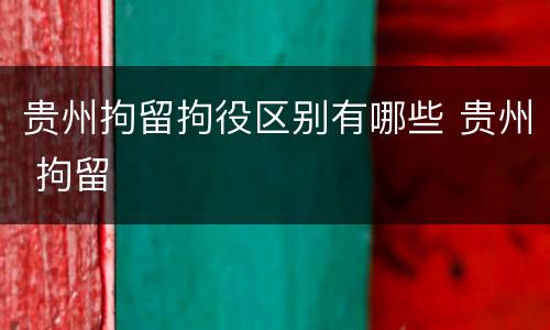 贵州拘留拘役区别有哪些 贵州 拘留