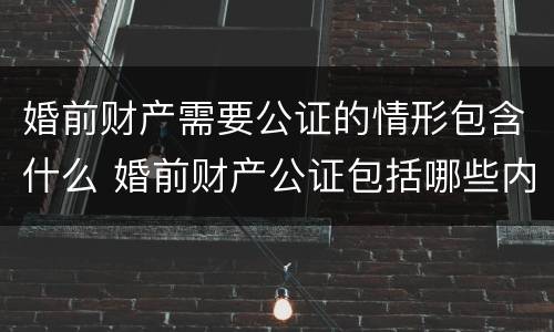 婚前财产需要公证的情形包含什么 婚前财产公证包括哪些内容