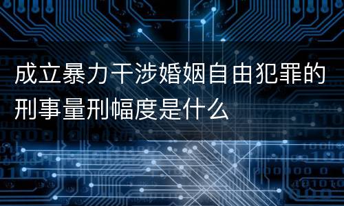 成立暴力干涉婚姻自由犯罪的刑事量刑幅度是什么