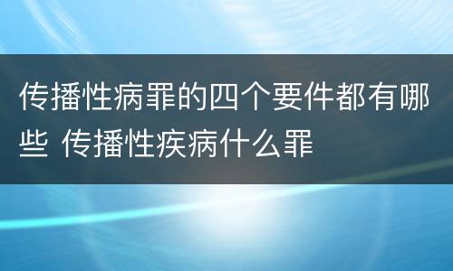 传播性病罪的四个要件都有哪些 传播性疾病什么罪