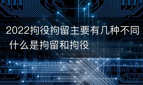 2022拘役拘留主要有几种不同 什么是拘留和拘役