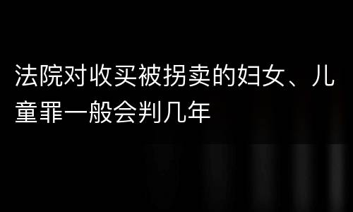 法院对收买被拐卖的妇女、儿童罪一般会判几年