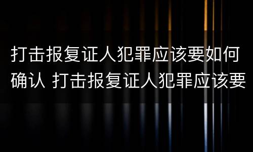 打击报复证人犯罪应该要如何确认 打击报复证人犯罪应该要如何确认证据